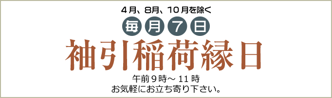 4月、8月、10月を除く毎月7日は袖引稲荷縁日。午前9時~11時。お気軽にお立ち寄り下さい。 4月、8月、10月を除く毎月7日は袖引稲荷縁日。午前9時~11時。お気軽にお立ち寄り下さい。